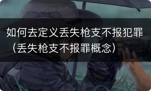 如何去定义丢失枪支不报犯罪（丢失枪支不报罪概念）