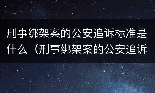 刑事绑架案的公安追诉标准是什么（刑事绑架案的公安追诉标准是什么意思）