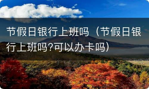 节假日银行上班吗（节假日银行上班吗?可以办卡吗）