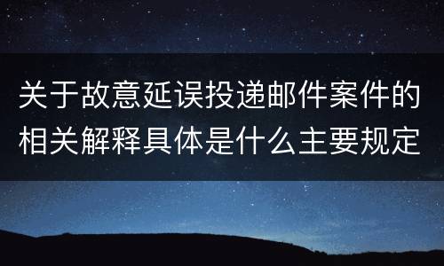 关于故意延误投递邮件案件的相关解释具体是什么主要规定