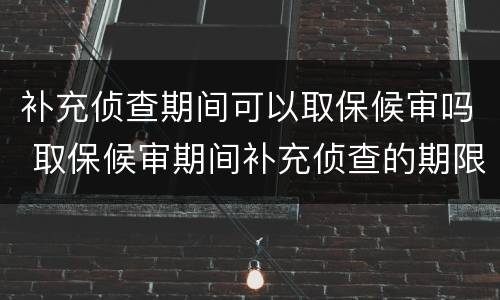 补充侦查期间可以取保候审吗 取保候审期间补充侦查的期限