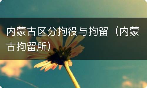 内蒙古区分拘役与拘留（内蒙古拘留所）