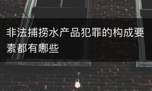 非法捕捞水产品犯罪的构成要素都有哪些