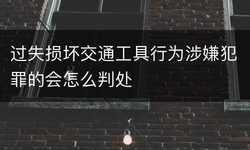 过失损坏交通工具行为涉嫌犯罪的会怎么判处