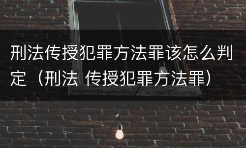 刑法传授犯罪方法罪该怎么判定（刑法 传授犯罪方法罪）