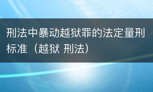 刑法中暴动越狱罪的法定量刑标准（越狱 刑法）