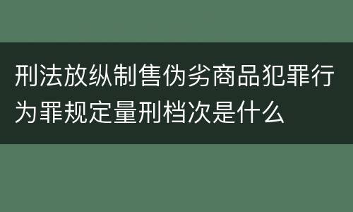 刑法放纵制售伪劣商品犯罪行为罪规定量刑档次是什么