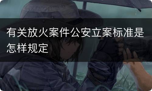 有关放火案件公安立案标准是怎样规定