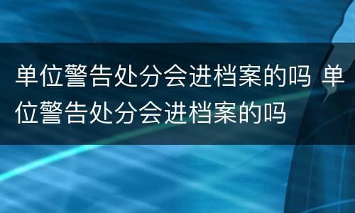 单位警告处分会进档案的吗 单位警告处分会进档案的吗
