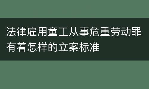 法律雇用童工从事危重劳动罪有着怎样的立案标准