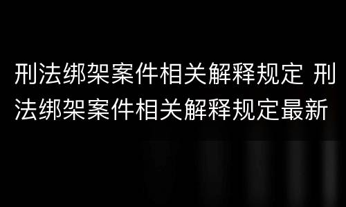 刑法绑架案件相关解释规定 刑法绑架案件相关解释规定最新