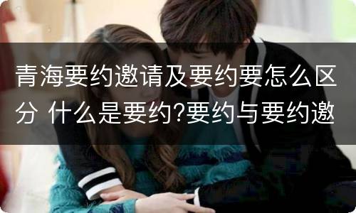 青海要约邀请及要约要怎么区分 什么是要约?要约与要约邀请有什么区别