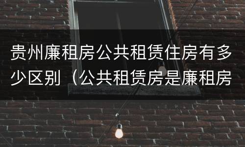 贵州廉租房公共租赁住房有多少区别（公共租赁房是廉租房吗）