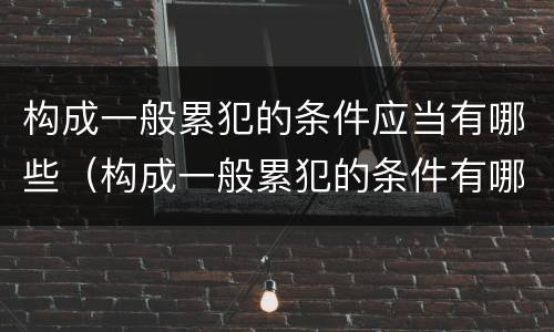 构成一般累犯的条件应当有哪些（构成一般累犯的条件有哪些?）