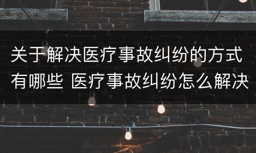 关于解决医疗事故纠纷的方式有哪些 医疗事故纠纷怎么解决