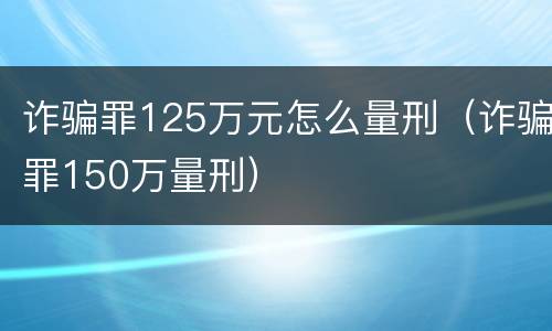 诈骗罪125万元怎么量刑（诈骗罪150万量刑）