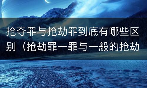 抢夺罪与抢劫罪到底有哪些区别（抢劫罪一罪与一般的抢劫罪区别）