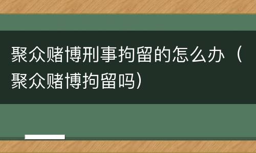 聚众赌博刑事拘留的怎么办（聚众赌博拘留吗）