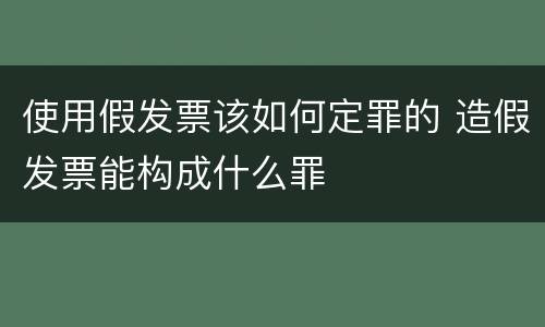 使用假发票该如何定罪的 造假发票能构成什么罪