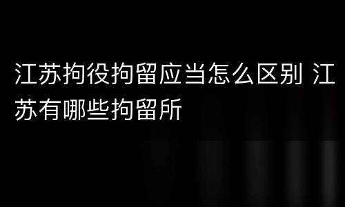 江苏拘役拘留应当怎么区别 江苏有哪些拘留所