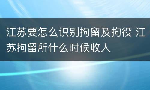 江苏要怎么识别拘留及拘役 江苏拘留所什么时候收人