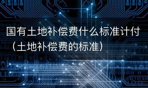 国有土地补偿费什么标准计付（土地补偿费的标准）