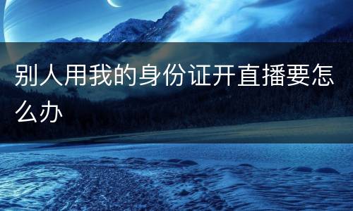 别人用我的身份证开直播要怎么办