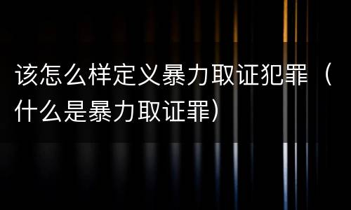 该怎么样定义暴力取证犯罪（什么是暴力取证罪）