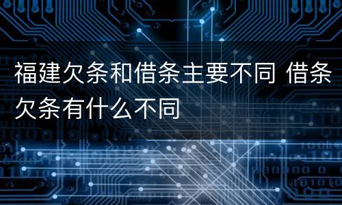 福建欠条和借条主要不同 借条欠条有什么不同