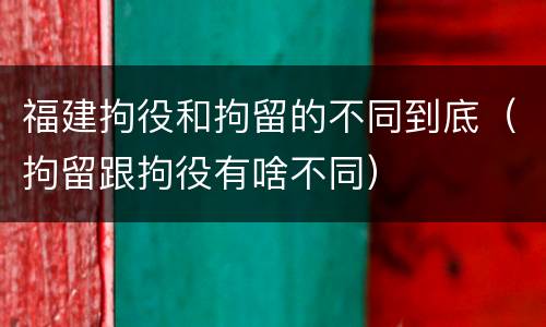 福建拘役和拘留的不同到底（拘留跟拘役有啥不同）