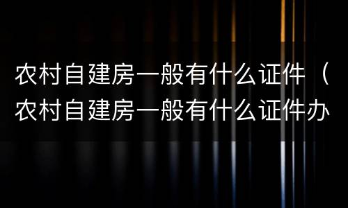 农村自建房一般有什么证件（农村自建房一般有什么证件办理）