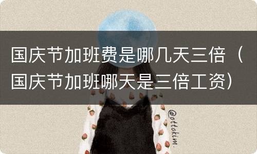 国庆节加班费是哪几天三倍（国庆节加班哪天是三倍工资）