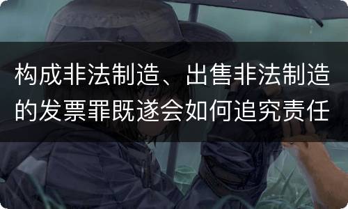 构成非法制造、出售非法制造的发票罪既遂会如何追究责任