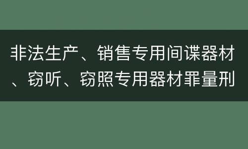 非法生产、销售专用间谍器材、窃听、窃照专用器材罪量刑处罚是什么？