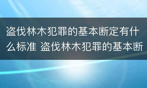盗伐林木犯罪的基本断定有什么标准 盗伐林木犯罪的基本断定有什么标准吗