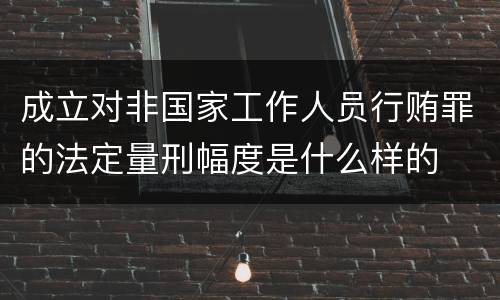 成立对非国家工作人员行贿罪的法定量刑幅度是什么样的