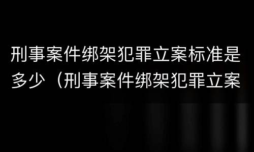 刑事案件绑架犯罪立案标准是多少（刑事案件绑架犯罪立案标准是多少天）
