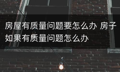 房屋有质量问题要怎么办 房子如果有质量问题怎么办