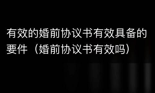 有效的婚前协议书有效具备的要件（婚前协议书有效吗）