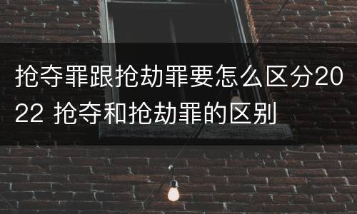 抢夺罪跟抢劫罪要怎么区分2022 抢夺和抢劫罪的区别