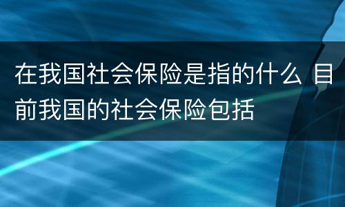 在我国社会保险是指的什么 目前我国的社会保险包括