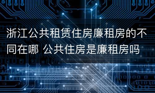 浙江公共租赁住房廉租房的不同在哪 公共住房是廉租房吗