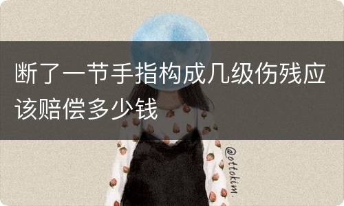 断了一节手指构成几级伤残应该赔偿多少钱