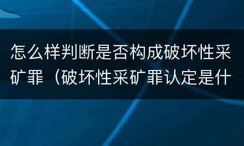 怎么样判断是否构成破坏性采矿罪（破坏性采矿罪认定是什么）