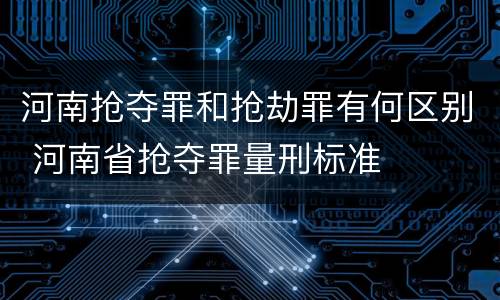 河南抢夺罪和抢劫罪有何区别 河南省抢夺罪量刑标准
