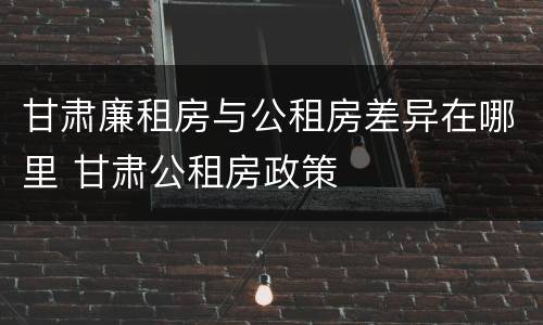 甘肃廉租房与公租房差异在哪里 甘肃公租房政策