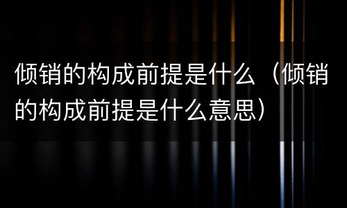 倾销的构成前提是什么（倾销的构成前提是什么意思）