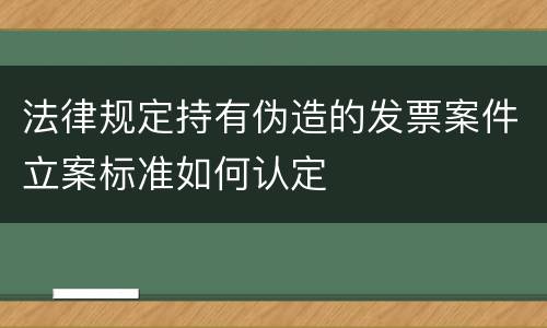 法律规定持有伪造的发票案件立案标准如何认定