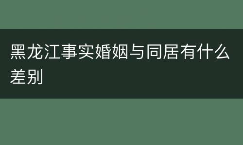 黑龙江事实婚姻与同居有什么差别