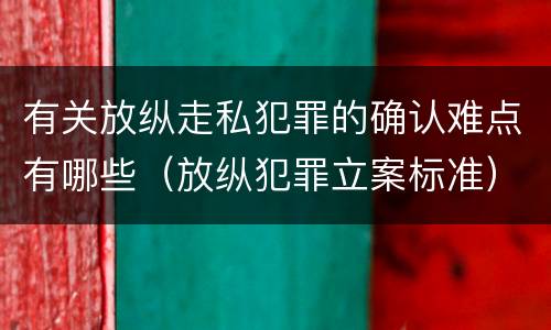 有关放纵走私犯罪的确认难点有哪些（放纵犯罪立案标准）